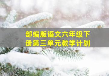 部编版语文六年级下册第三单元教学计划