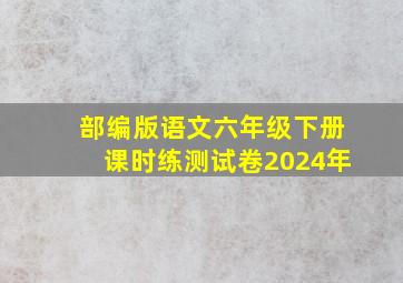 部编版语文六年级下册课时练测试卷2024年