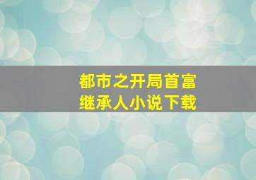 都市之开局首富继承人小说下载