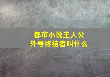 都市小说主人公外号终结者叫什么