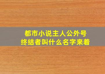 都市小说主人公外号终结者叫什么名字来着