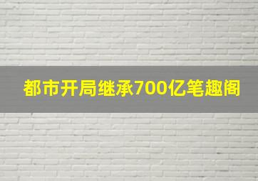 都市开局继承700亿笔趣阁