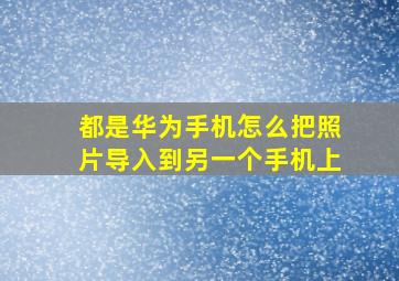 都是华为手机怎么把照片导入到另一个手机上