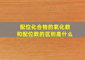 配位化合物的氧化数和配位数的区别是什么