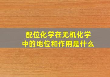 配位化学在无机化学中的地位和作用是什么