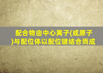 配合物由中心离子(或原子)与配位体以配位键结合而成