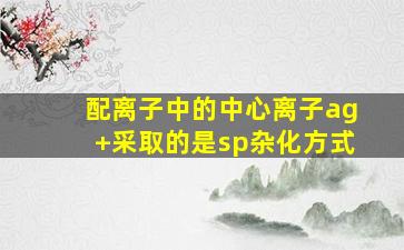 配离子中的中心离子ag+采取的是sp杂化方式