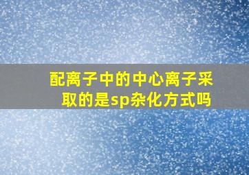 配离子中的中心离子采取的是sp杂化方式吗