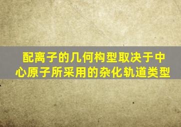 配离子的几何构型取决于中心原子所采用的杂化轨道类型