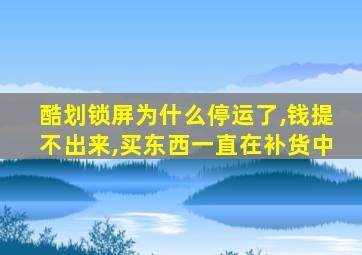 酷划锁屏为什么停运了,钱提不出来,买东西一直在补货中