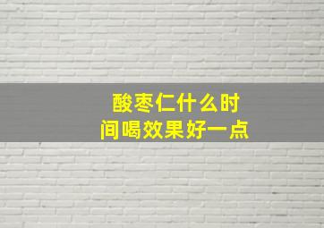 酸枣仁什么时间喝效果好一点