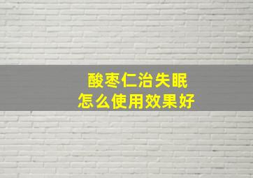 酸枣仁治失眠怎么使用效果好