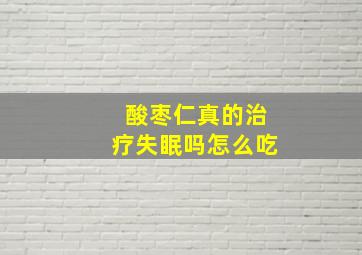 酸枣仁真的治疗失眠吗怎么吃