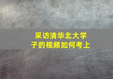 采访清华北大学子的视频如何考上