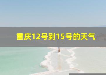 重庆12号到15号的天气