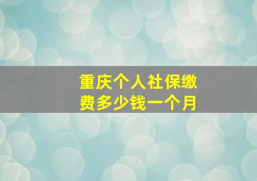 重庆个人社保缴费多少钱一个月