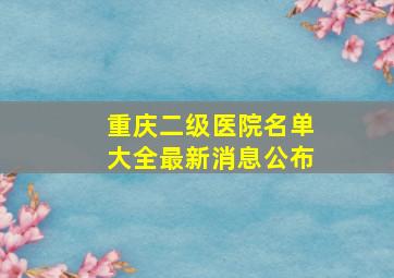 重庆二级医院名单大全最新消息公布