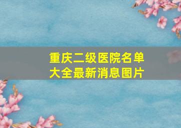 重庆二级医院名单大全最新消息图片