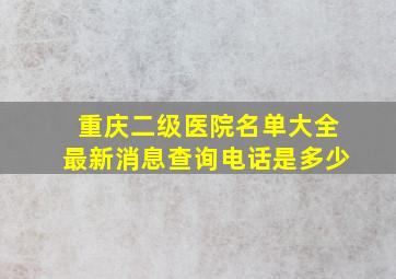 重庆二级医院名单大全最新消息查询电话是多少