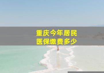 重庆今年居民医保缴费多少