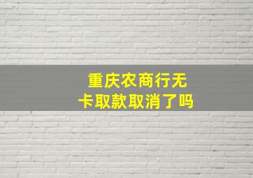 重庆农商行无卡取款取消了吗