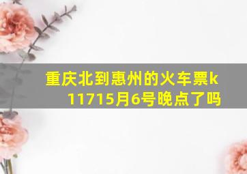 重庆北到惠州的火车票k11715月6号晚点了吗