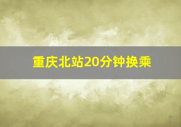 重庆北站20分钟换乘