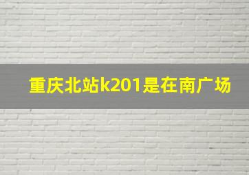 重庆北站k201是在南广场