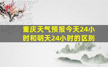 重庆天气预报今天24小时和明天24小时的区别