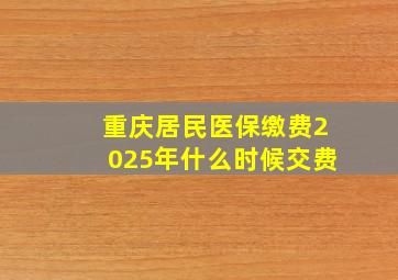 重庆居民医保缴费2025年什么时候交费