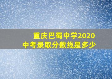 重庆巴蜀中学2020中考录取分数线是多少