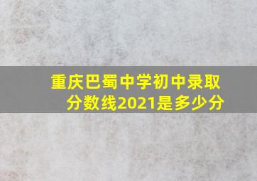 重庆巴蜀中学初中录取分数线2021是多少分