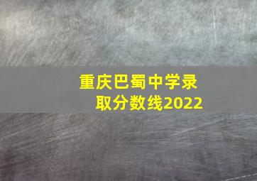 重庆巴蜀中学录取分数线2022