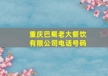 重庆巴蜀老大餐饮有限公司电话号码