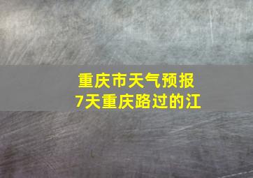 重庆市天气预报7天重庆路过的江