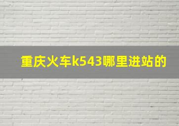 重庆火车k543哪里进站的