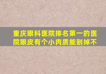 重庆眼科医院排名第一的医院眼皮有个小肉质能割掉不