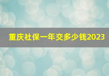 重庆社保一年交多少钱2023