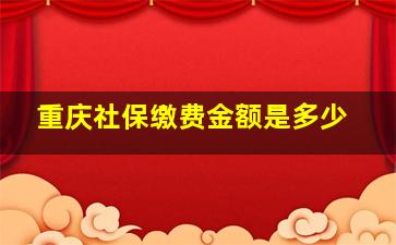 重庆社保缴费金额是多少