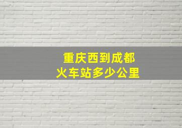 重庆西到成都火车站多少公里