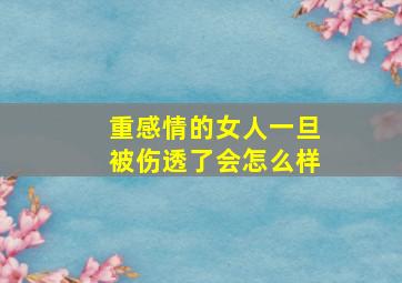 重感情的女人一旦被伤透了会怎么样