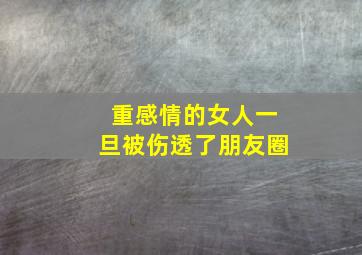 重感情的女人一旦被伤透了朋友圈