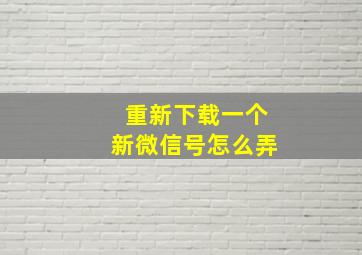 重新下载一个新微信号怎么弄