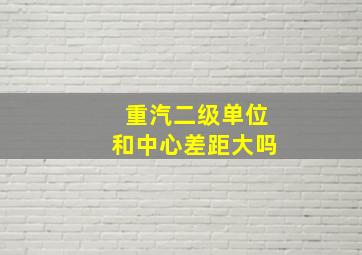 重汽二级单位和中心差距大吗