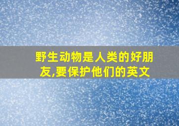 野生动物是人类的好朋友,要保护他们的英文