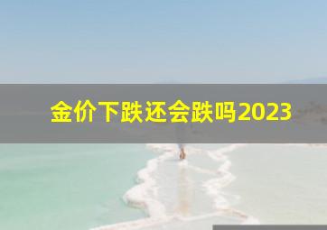 金价下跌还会跌吗2023