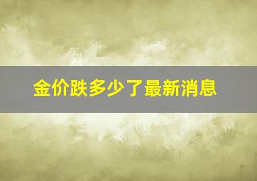 金价跌多少了最新消息