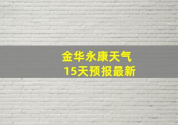 金华永康天气15天预报最新