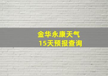 金华永康天气15天预报查询