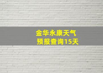 金华永康天气预报查询15天